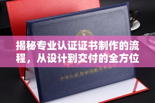 滨湖揭秘专业认证证书制作的流程，从设计到交付的全方位指南